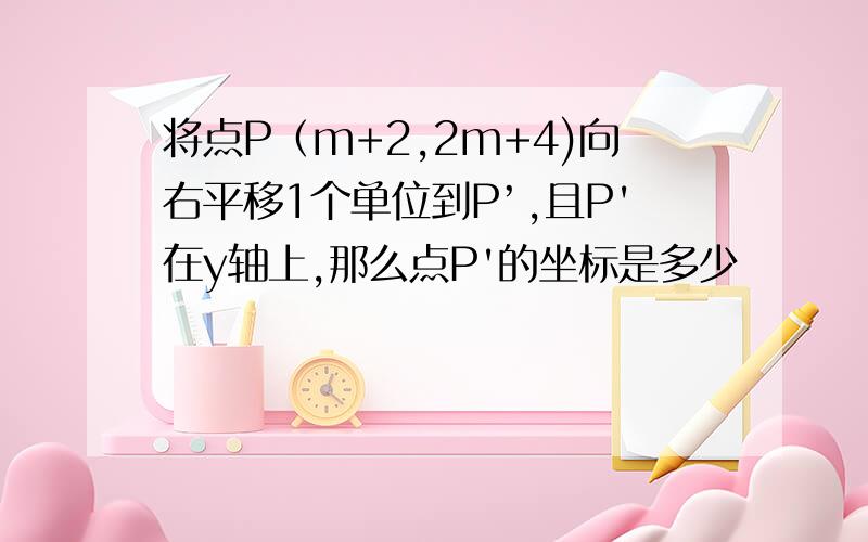 将点P（m+2,2m+4)向右平移1个单位到P’,且P'在y轴上,那么点P'的坐标是多少