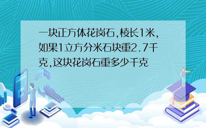 一块正方体花岗石,棱长1米,如果1立方分米石块重2.7千克,这块花岗石重多少千克