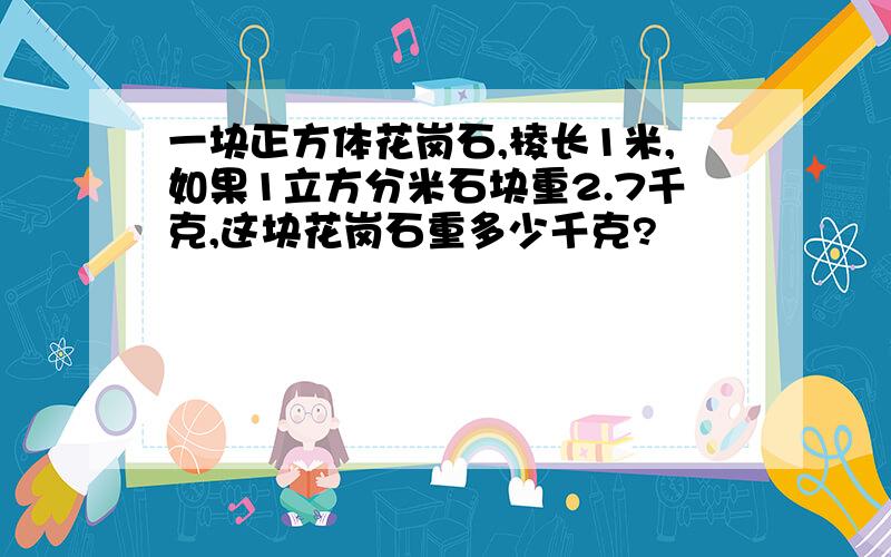 一块正方体花岗石,棱长1米,如果1立方分米石块重2.7千克,这块花岗石重多少千克?