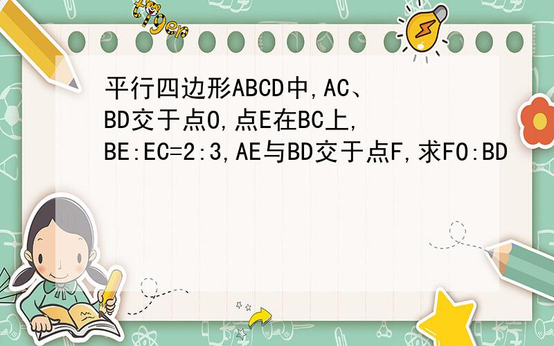 平行四边形ABCD中,AC、BD交于点O,点E在BC上,BE:EC=2:3,AE与BD交于点F,求FO:BD