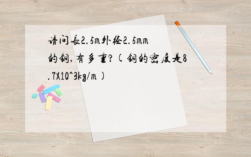 请问长2.5m外径2.5mm的铜,有多重?(铜的密度是8.7X10^3kg/m)