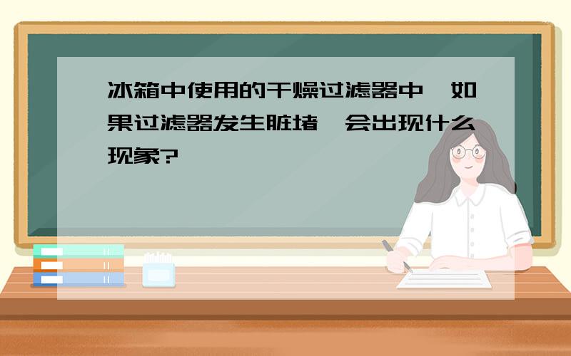 冰箱中使用的干燥过滤器中,如果过滤器发生脏堵,会出现什么现象?