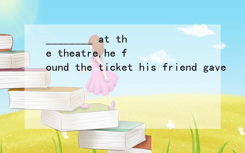 ________ at the theatre,he found the ticket his friend gave