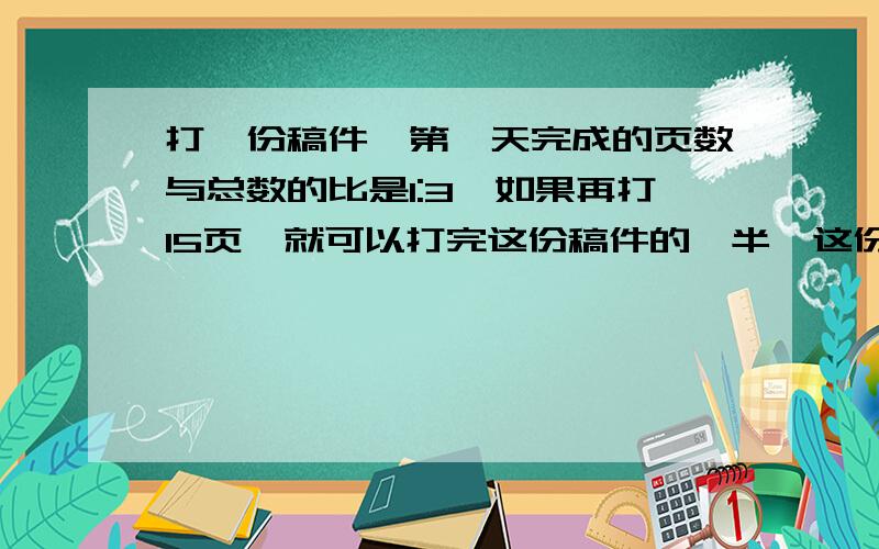 打一份稿件,第一天完成的页数与总数的比是1:3,如果再打15页,就可以打完这份稿件的一半,这份稿件有多少