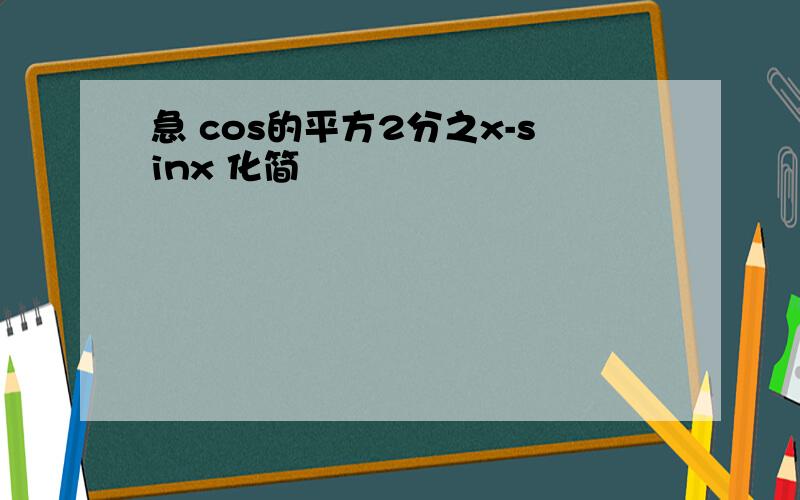 急 cos的平方2分之x-sinx 化简