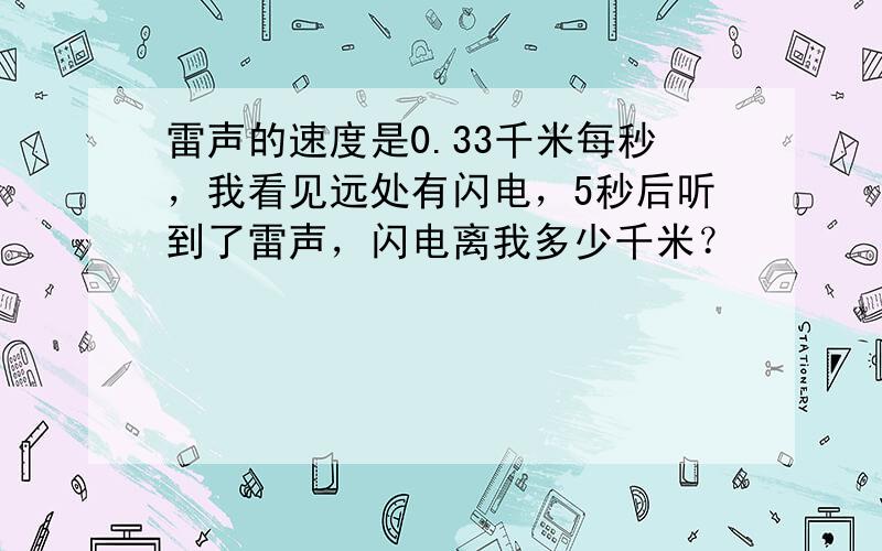 雷声的速度是0.33千米每秒，我看见远处有闪电，5秒后听到了雷声，闪电离我多少千米？