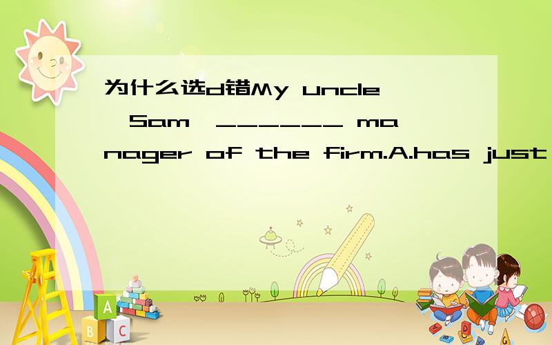 为什么选d错My uncle,Sam,______ manager of the firm.A.has just mad