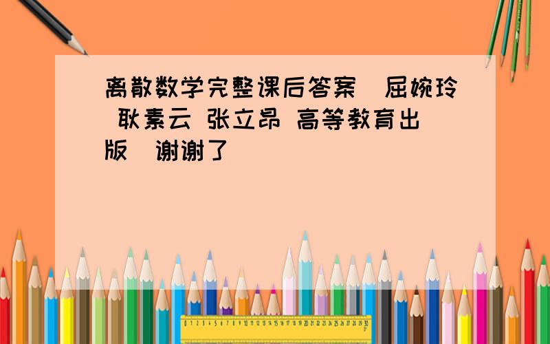 离散数学完整课后答案（屈婉玲 耿素云 张立昂 高等教育出版）谢谢了