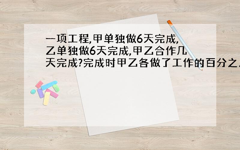 一项工程,甲单独做6天完成,乙单独做6天完成,甲乙合作几天完成?完成时甲乙各做了工作的百分之几?