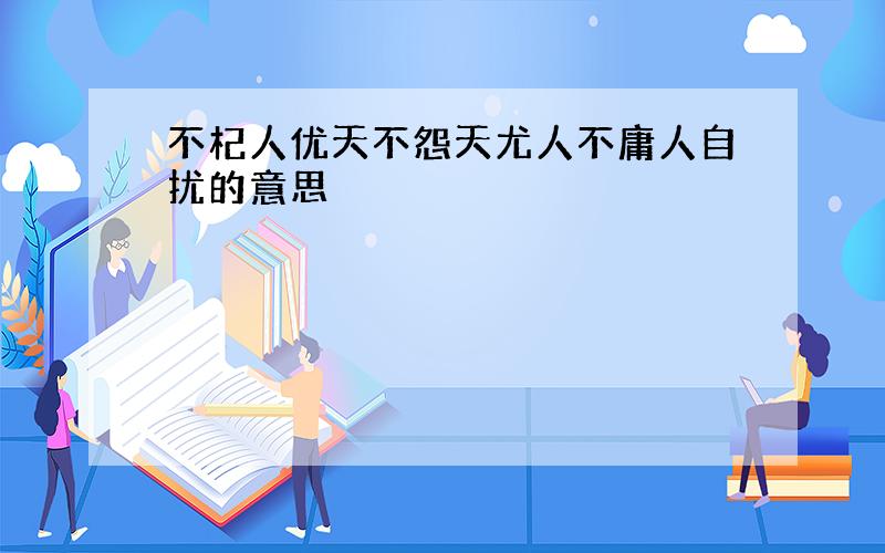 不杞人优天不怨天尤人不庸人自扰的意思