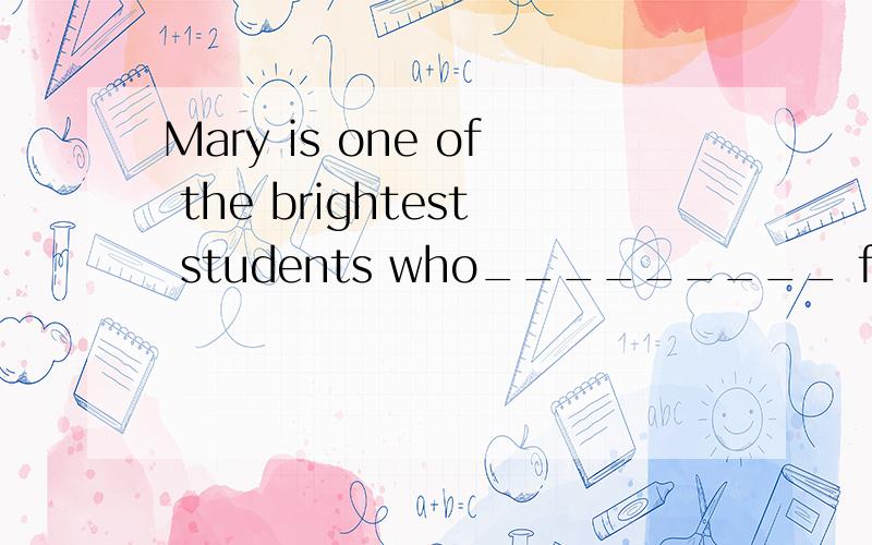 Mary is one of the brightest students who_________ from New