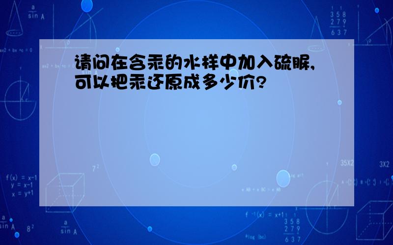 请问在含汞的水样中加入硫脲,可以把汞还原成多少价?