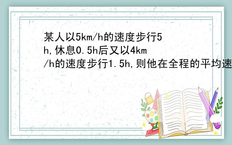 某人以5km/h的速度步行5h,休息0.5h后又以4km/h的速度步行1.5h,则他在全程的平均速度?