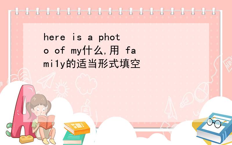 here is a photo of my什么,用 fami1y的适当形式填空