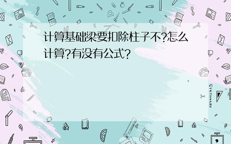 计算基础梁要扣除柱子不?怎么计算?有没有公式?