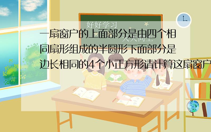 一扇窗户的上面部分是由四个相同扇形组成的半圆形下面部分是边长相同的4个小正方形请计算这扇窗户的面积和窗框的周长结果保留兀