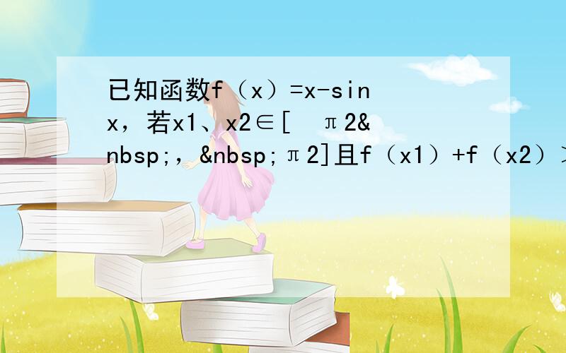 已知函数f（x）=x-sinx，若x1、x2∈[−π2 ， π2]且f（x1）+f（x2）＞0，则下