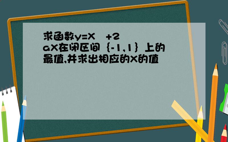 求函数y=X²+2aX在闭区间｛-1,1｝上的最值,并求出相应的X的值