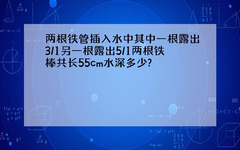 两根铁管插入水中其中一根露出3/1另一根露出5/1两根铁棒共长55cm水深多少?