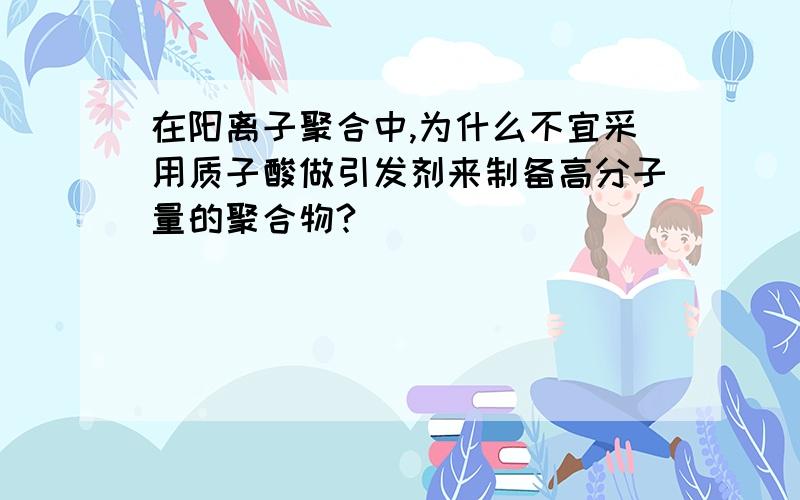 在阳离子聚合中,为什么不宜采用质子酸做引发剂来制备高分子量的聚合物?