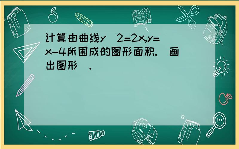 计算由曲线y^2=2x,y=x-4所围成的图形面积.（画出图形）.