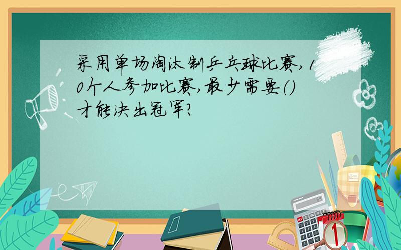 采用单场淘汰制乒乓球比赛,10个人参加比赛,最少需要（）才能决出冠军?