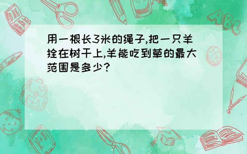 用一根长3米的绳子,把一只羊拴在树干上,羊能吃到草的最大范围是多少?