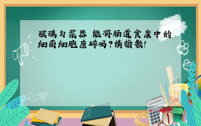 玻璃匀浆器 能将肠道食糜中的细菌细胞磨碎吗?请指教!