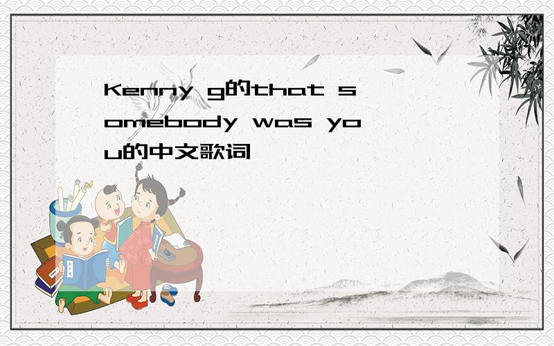 Kenny g的that somebody was you的中文歌词