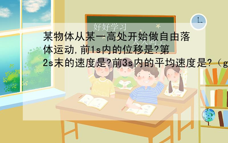 某物体从某一高处开始做自由落体运动,前1s内的位移是?第2s末的速度是?前3s内的平均速度是?（g=10m/s^2