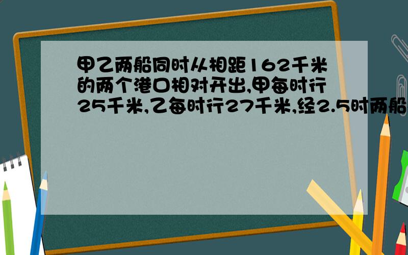 甲乙两船同时从相距162千米的两个港口相对开出,甲每时行25千米,乙每时行27千米,经2.5时两船相距多少