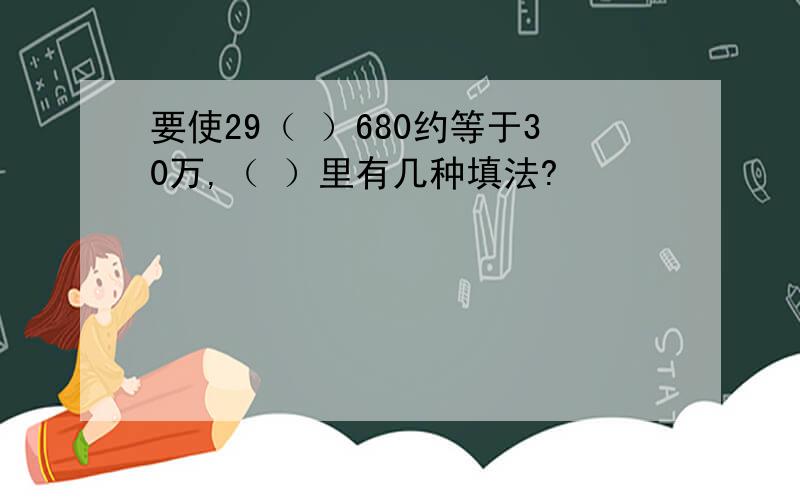 要使29（ ）680约等于30万,（ ）里有几种填法?