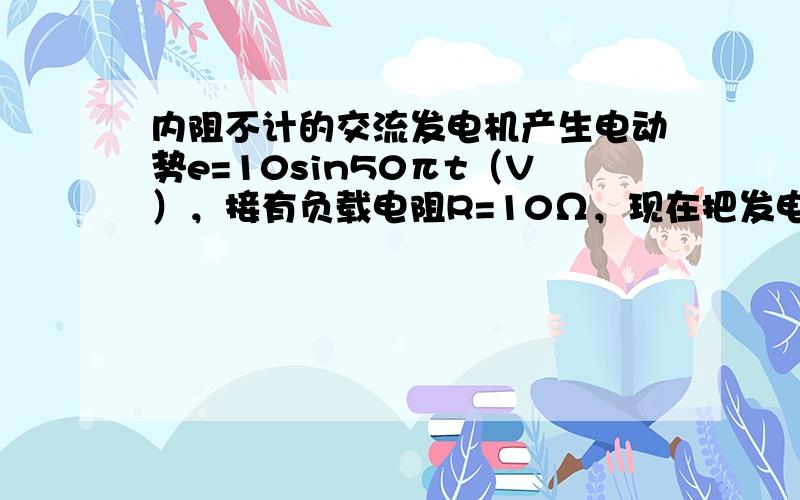 内阻不计的交流发电机产生电动势e=10sin50πt（V），接有负载电阻R=10Ω，现在把发电机的转速增加一倍，则（