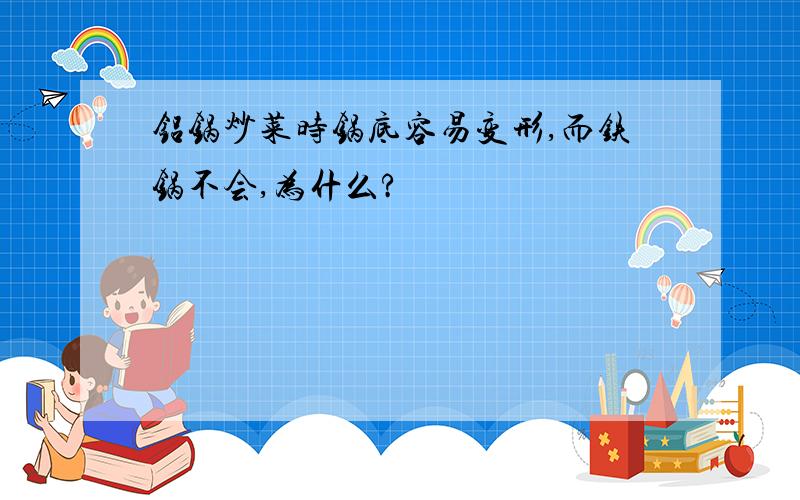 铝锅炒菜时锅底容易变形,而铁锅不会,为什么?