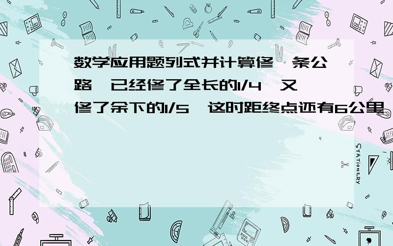 数学应用题列式并计算修一条公路,已经修了全长的1/4,又修了余下的1/5,这时距终点还有6公里,这条公路长多少千米?