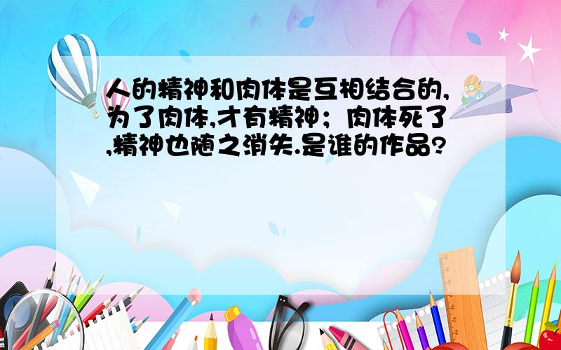 人的精神和肉体是互相结合的,为了肉体,才有精神；肉体死了,精神也随之消失.是谁的作品?