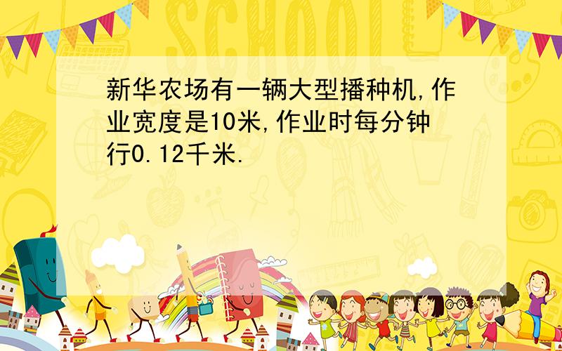 新华农场有一辆大型播种机,作业宽度是10米,作业时每分钟行0.12千米.