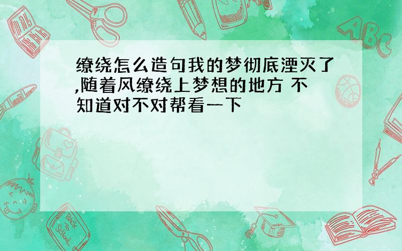 缭绕怎么造句我的梦彻底湮灭了,随着风缭绕上梦想的地方 不知道对不对帮看一下