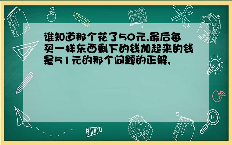 谁知道那个花了50元,最后每买一样东西剩下的钱加起来的钱是51元的那个问题的正解,