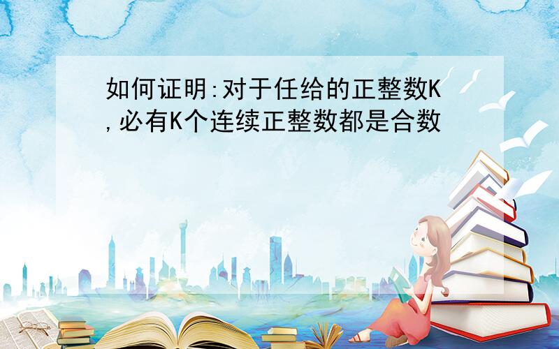 如何证明:对于任给的正整数K,必有K个连续正整数都是合数