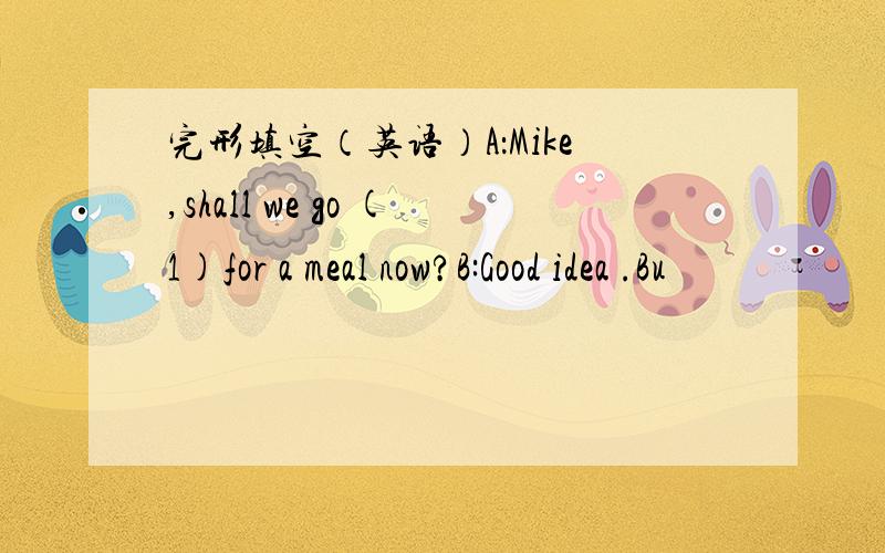 完形填空（英语）A：Mike,shall we go (1)for a meal now?B:Good idea .Bu