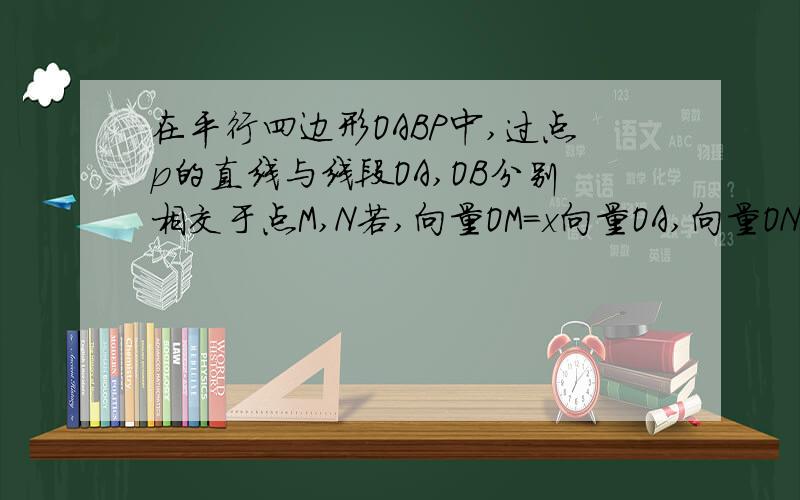 在平行四边形OABP中,过点p的直线与线段OA,OB分别相交于点M,N若,向量OM=x向量OA,向量ON=y向量OB,(