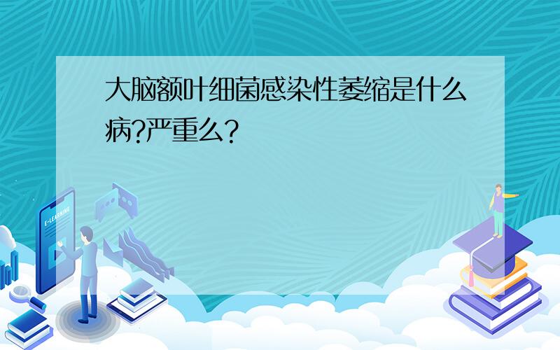 大脑额叶细菌感染性萎缩是什么病?严重么?