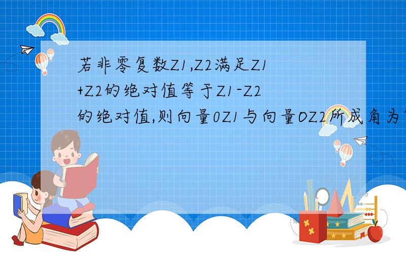 若非零复数Z1,Z2满足Z1+Z2的绝对值等于Z1-Z2的绝对值,则向量0Z1与向量OZ2所成角为?