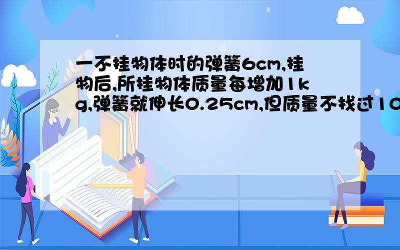 一不挂物体时的弹簧6cm,挂物后,所挂物体质量每增加1kg,弹簧就伸长0.25cm,但质量不找过10kg,弹簧总长y与所