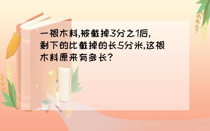 一根木料,被截掉3分之1后,剩下的比截掉的长5分米,这根木料原来有多长?