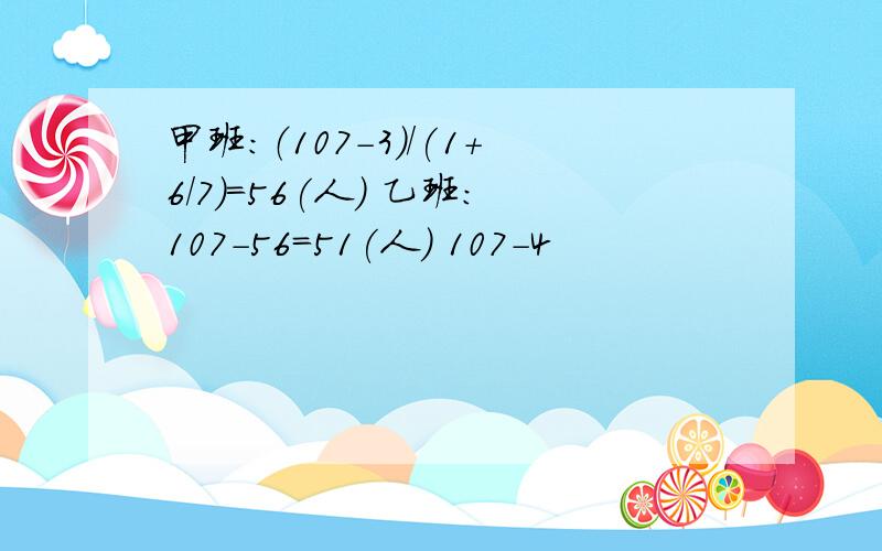 甲班：（107-3）/(1+6/7)=56(人) 乙班：107-56=51(人) 107-4