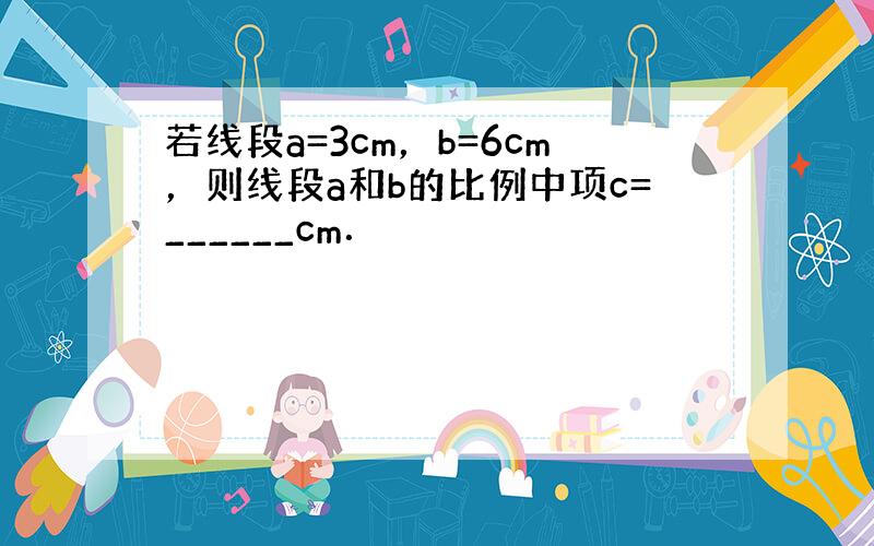 若线段a=3cm，b=6cm，则线段a和b的比例中项c=______cm．