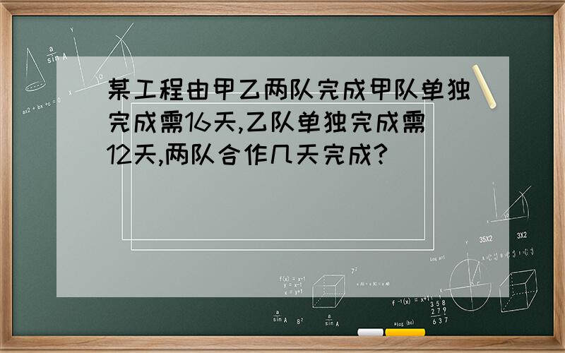 某工程由甲乙两队完成甲队单独完成需16天,乙队单独完成需12天,两队合作几天完成?