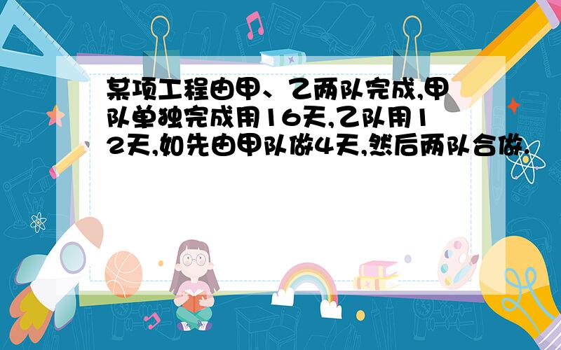 某项工程由甲、乙两队完成,甲队单独完成用16天,乙队用12天,如先由甲队做4天,然后两队合做.